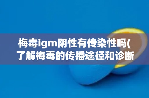 梅毒igm阴性有传染性吗(了解梅毒的传播途径和诊断方法)
