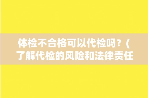 体检不合格可以代检吗？(了解代检的风险和法律责任)
