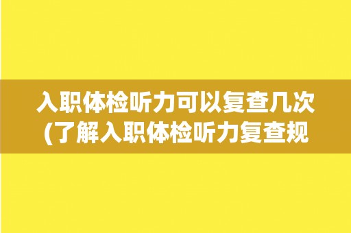 入职体检听力可以复查几次(了解入职体检听力复查规定及注意事项) 入职体检听力可以复查几次(了解入职体检听力复查规定及注意事项)
