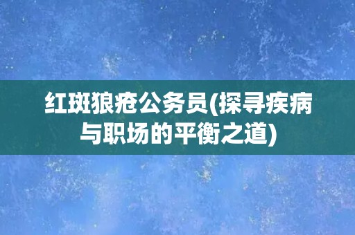 红斑狼疮公务员(探寻疾病与职场的平衡之道)