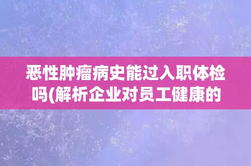 恶性肿瘤病史能过入职体检吗(解析企业对员工健康的态度)