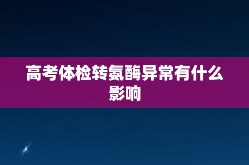 高考体检转氨酶异常有什么影响