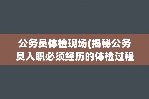 公务员体检现场(揭秘公务员入职必须经历的体检过程)