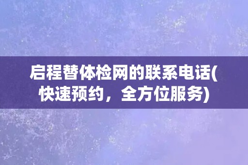 启程替体检网的联系电话(快速预约，全方位服务)