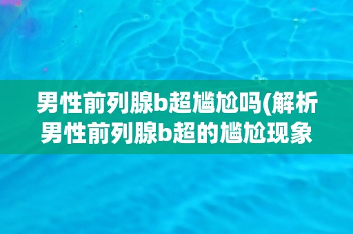 男性前列腺b超尴尬吗(解析男性前列腺b超的尴尬现象) 男性前列腺b超尴尬吗(解析男性前列腺b超的尴尬现象)