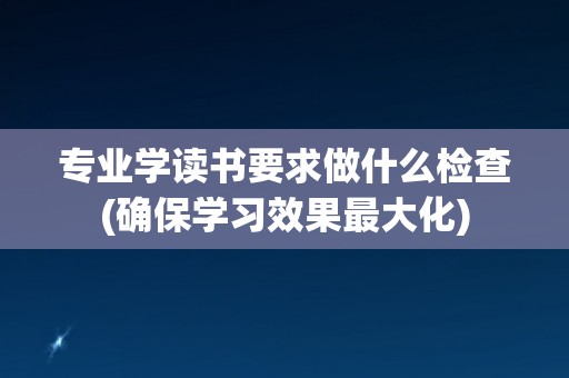 专业学读书要求做什么检查(确保学习效果最大化)