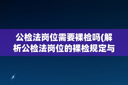 公检法岗位需要裸检吗(解析公检法岗位的裸检规定与实践情况)