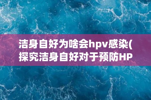 洁身自好为啥会hpv感染(探究洁身自好对于预防HPV感染的不足之处)