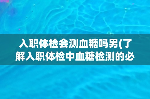 入职体检会测血糖吗男(了解入职体检中血糖检测的必要性及注意事项)