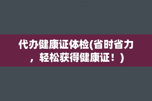 代办健康证体检(省时省力，轻松获得健康证！)