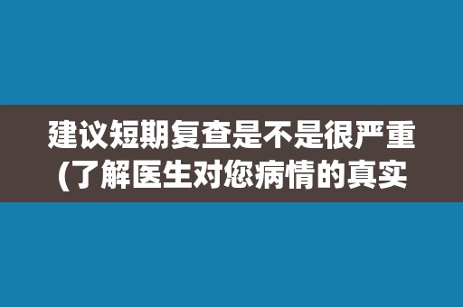 建议短期复查是不是很严重(了解医生对您病情的真实态度)
