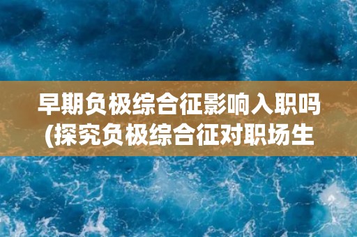 早期负极综合征影响入职吗(探究负极综合征对职场生涯的影响)