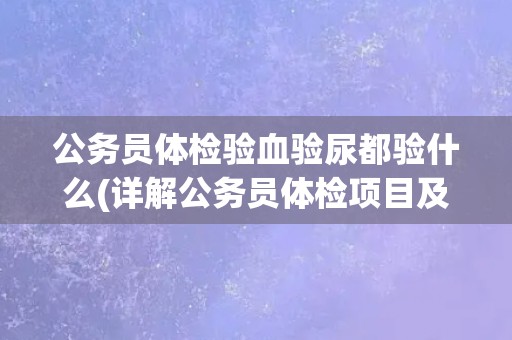 公务员体检验血验尿都验什么(详解公务员体检项目及注意事项)