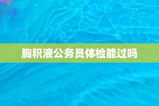 胸积液公务员体检能过吗