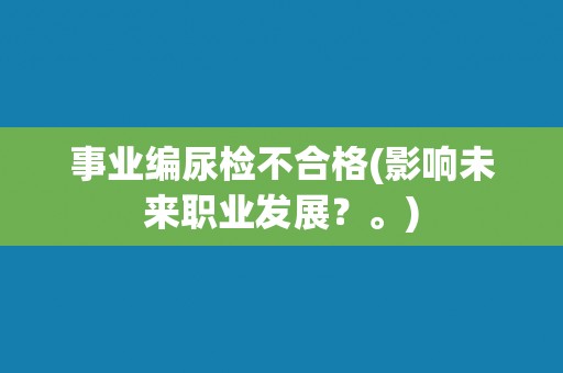 事业编尿检不合格(影响未来职业发展？。)