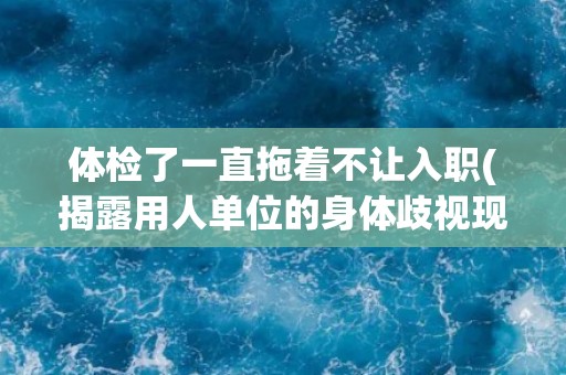 体检了一直拖着不让入职(揭露用人单位的身体歧视现象)