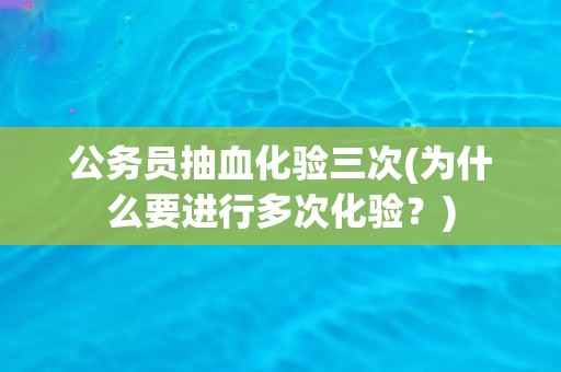 公务员抽血化验三次(为什么要进行多次化验?) 公务员抽血化验三次(为什么要进行多次化验?)