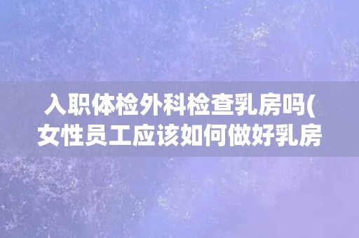 入职体检外科检查乳房吗(女性员工应该如何做好乳房自查?) 入职体检外科检查乳房吗(女性员工应该如何做好乳房自查?)