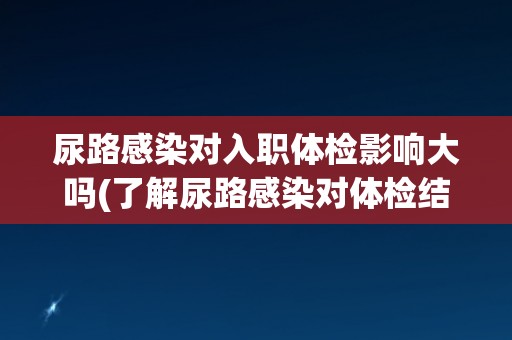 尿路感染对入职体检影响大吗(了解尿路感染对体检结果的影响及预防措施)
