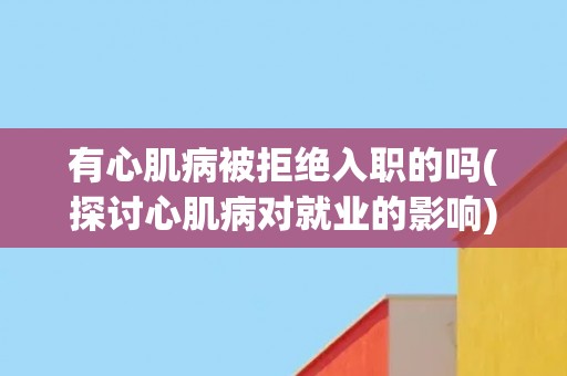 有心肌病被拒绝入职的吗(探讨心肌病对就业的影响)