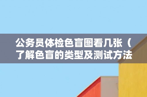 公务员体检色盲图看几张（了解色盲的类型及测试方法）