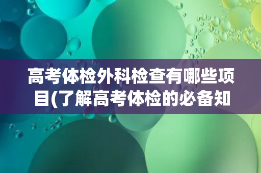 高考体检外科检查有哪些项目(了解高考体检的必备知识)