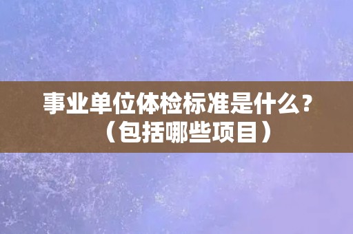 事业单位体检标准是什么？（包括哪些项目）