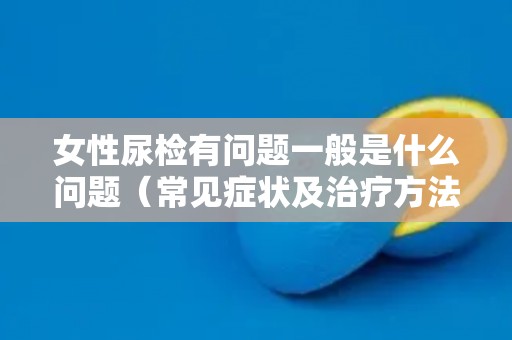 女性尿检有问题一般是什么问题（常见症状及治疗方法）