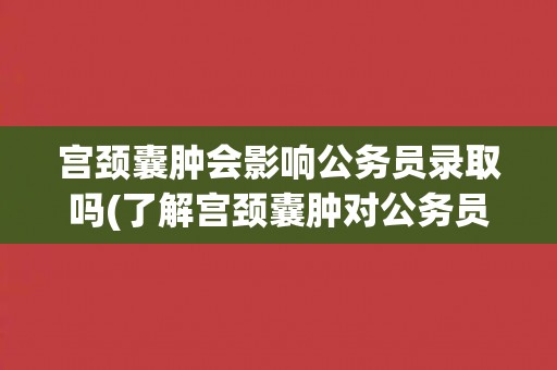 宫颈囊肿会影响公务员录取吗(了解宫颈囊肿对公务员招录的影响因素)