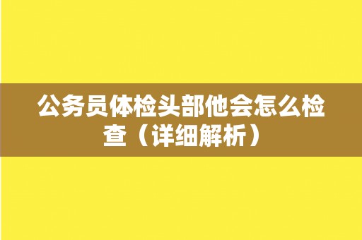 公务员体检头部他会怎么检查（详细解析）