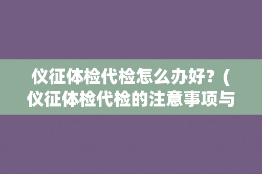 仪征体检代检怎么办好？(仪征体检代检的注意事项与建议)
