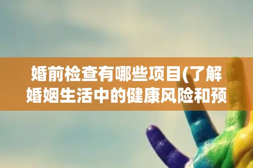 婚前检查有哪些项目(了解婚姻生活中的健康风险和预防措施)