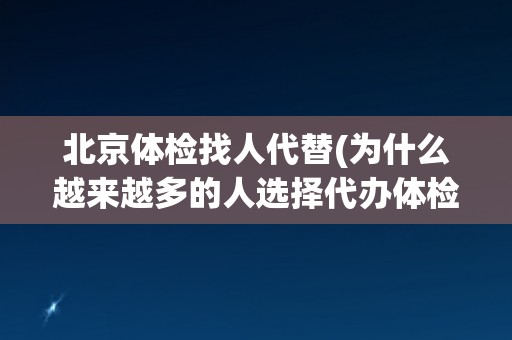 北京体检找人代替(为什么越来越多的人选择代办体检？)