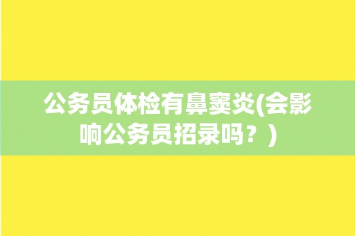 公务员体检有鼻窦炎(会影响公务员招录吗？)