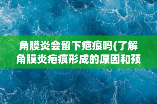 角膜炎会留下疤痕吗(了解角膜炎疤痕形成的原因和预防方法)