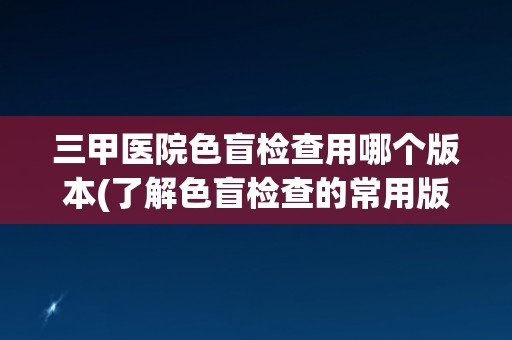 三甲医院色盲检查用哪个版本(了解色盲检查的常用版本及其特点)