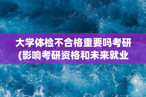 大学体检不合格重要吗考研(影响考研资格和未来就业？)