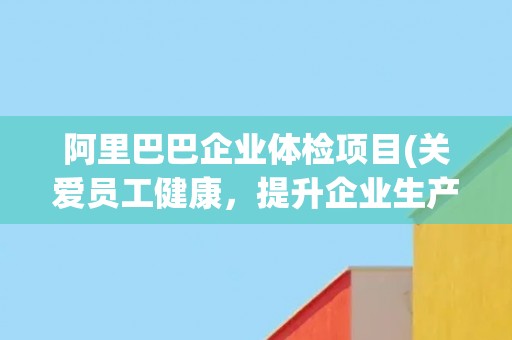 阿里巴巴企业体检项目(关爱员工健康，提升企业生产力)