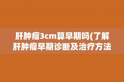 肝肿瘤3cm算早期吗(了解肝肿瘤早期诊断及治疗方法)