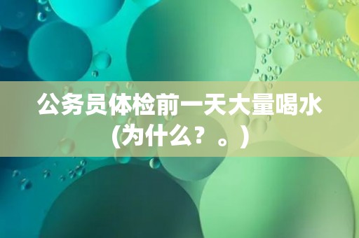 公务员体检前一天大量喝水(为什么？。)