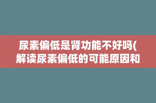尿素偏低是肾功能不好吗(解读尿素偏低的可能原因和临床意义)