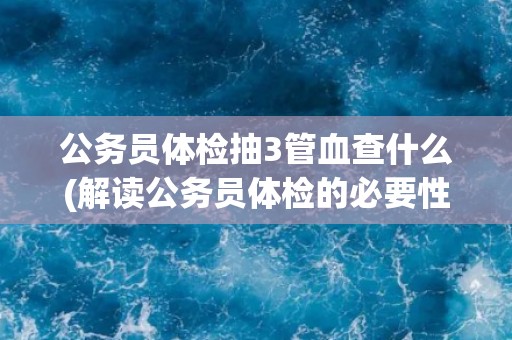 公务员体检抽3管血查什么(解读公务员体检的必要性和内容)