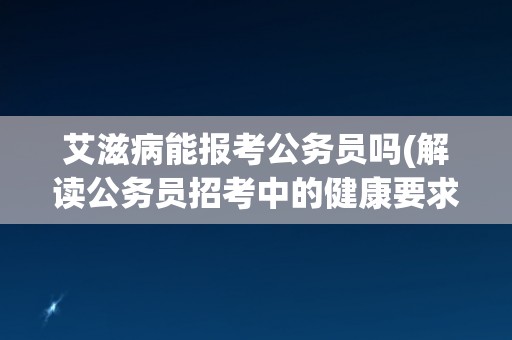艾滋病能报考公务员吗(解读公务员招考中的健康要求)
