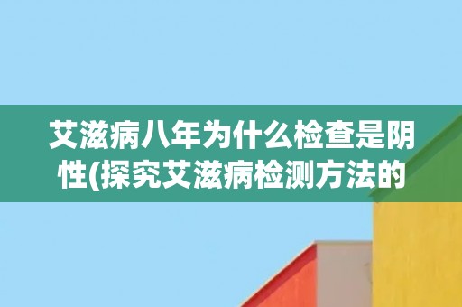 艾滋病八年为什么检查是阴性(探究艾滋病检测方法的局限性与误差可能性)
