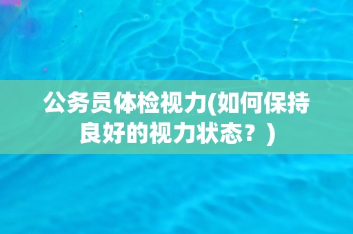 公务员体检视力(如何保持良好的视力状态?) 公务员体检视力(如何保持良好的视力状态?)