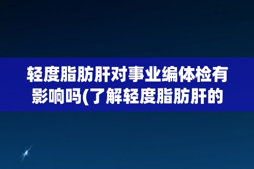 轻度脂肪肝对事业编体检有影响吗(了解轻度脂肪肝的体检标准和影响因素)