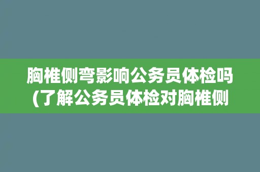 胸椎侧弯影响公务员体检吗(了解公务员体检对胸椎侧弯的要求和限制)