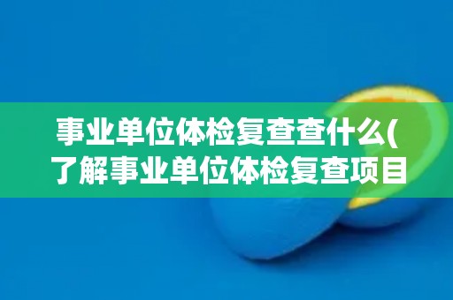 事业单位体检复查查什么(了解事业单位体检复查项目及其意义)