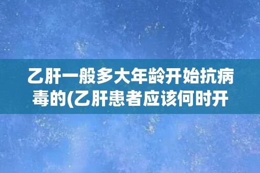 乙肝一般多大年龄开始抗病毒的(乙肝患者应该何时开始抗病毒治疗？)