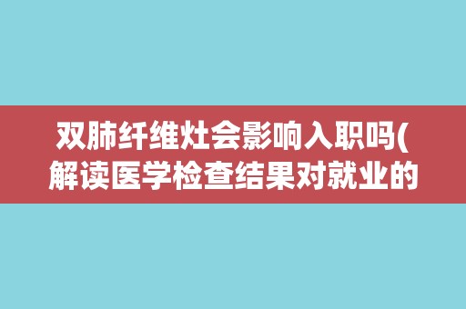 双肺纤维灶会影响入职吗(解读医学检查结果对就业的影响) 双肺纤维灶会影响入职吗(解读医学检查结果对就业的影响)